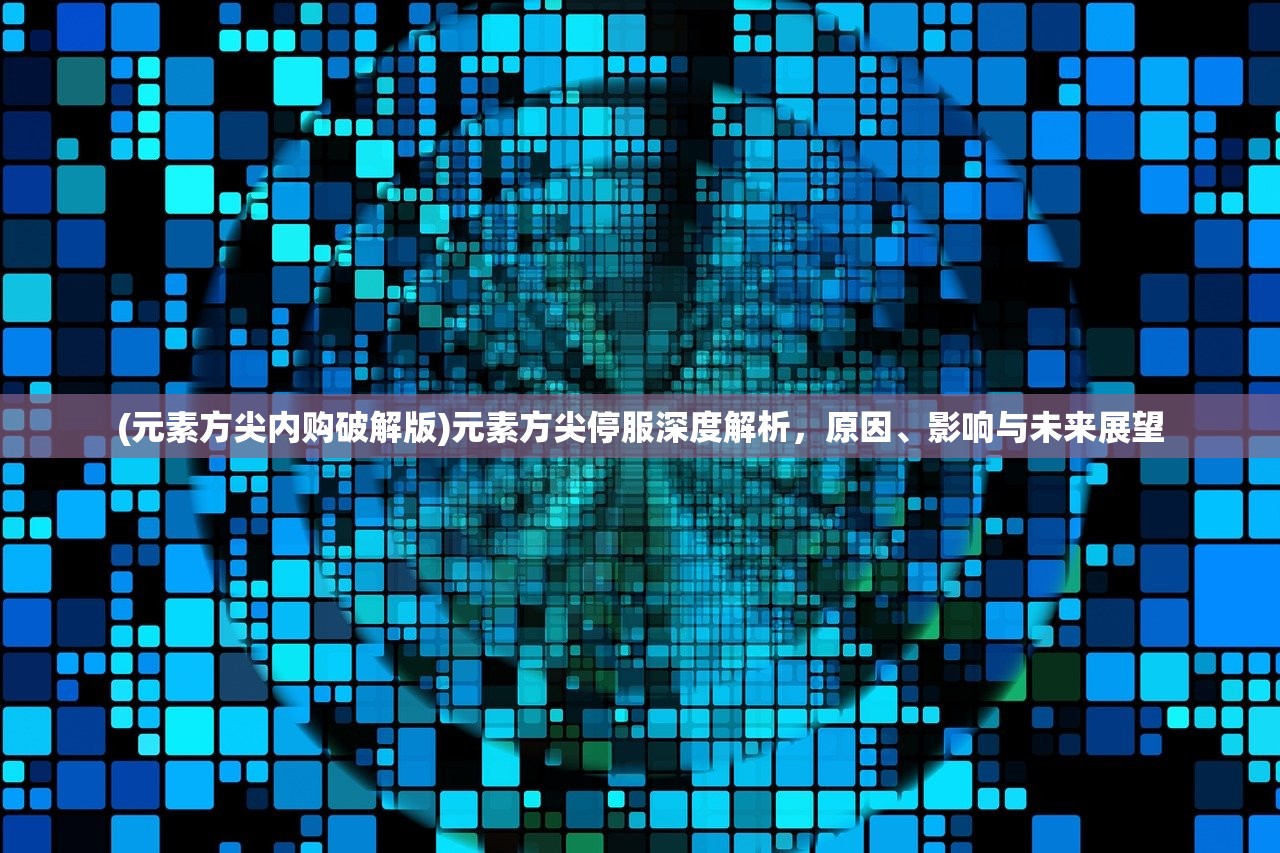 (元素方尖内购破解版)元素方尖停服深度解析，原因、影响与未来展望