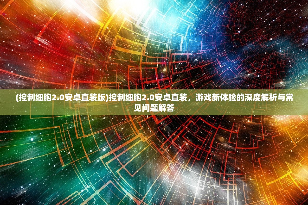 (控制细胞2.0安卓直装版)控制细胞2.0安卓直装，游戏新体验的深度解析与常见问题解答