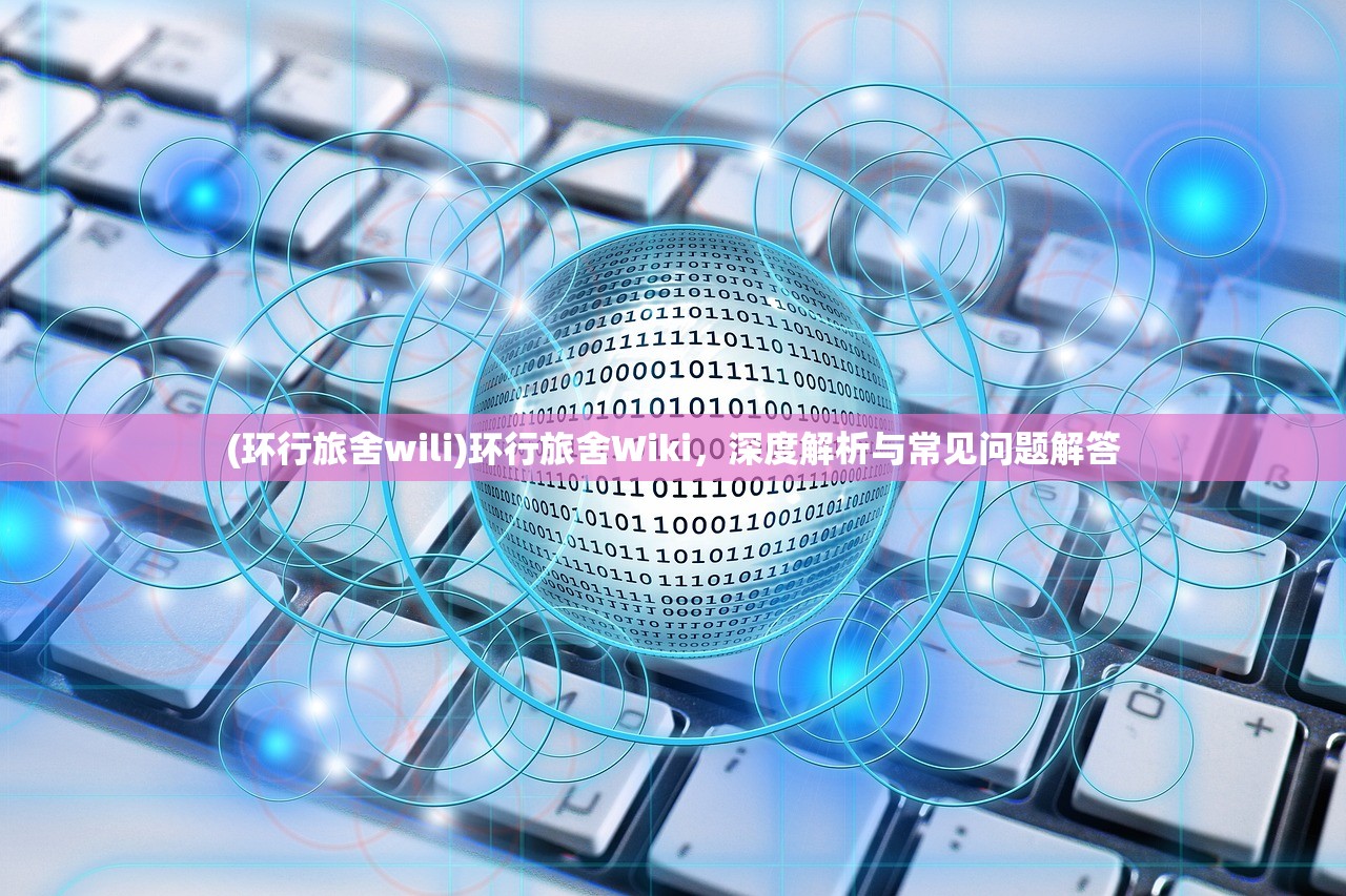 (环行旅舍wili)环行旅舍Wiki，深度解析与常见问题解答