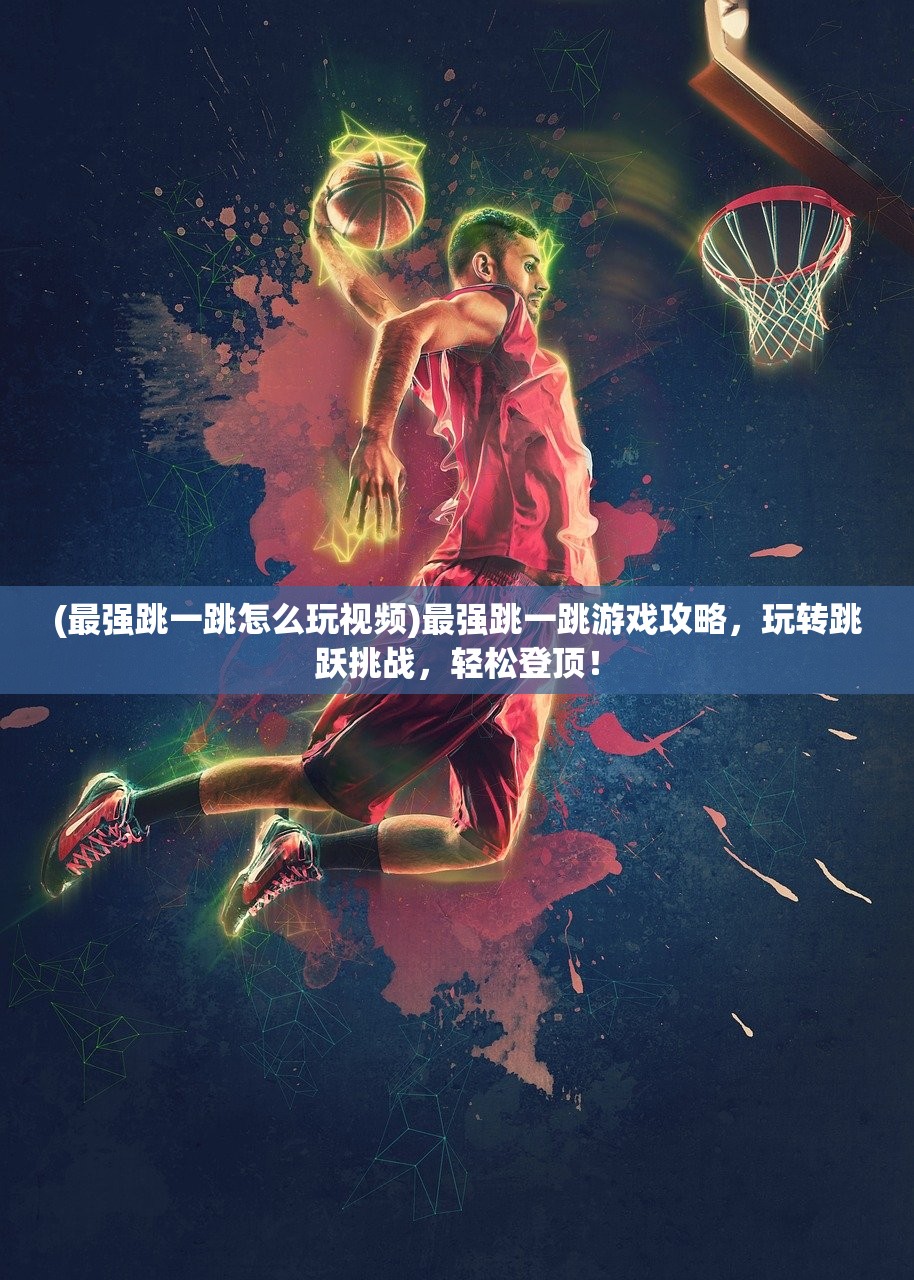 (最强跳一跳怎么玩视频)最强跳一跳游戏攻略，玩转跳跃挑战，轻松登顶！