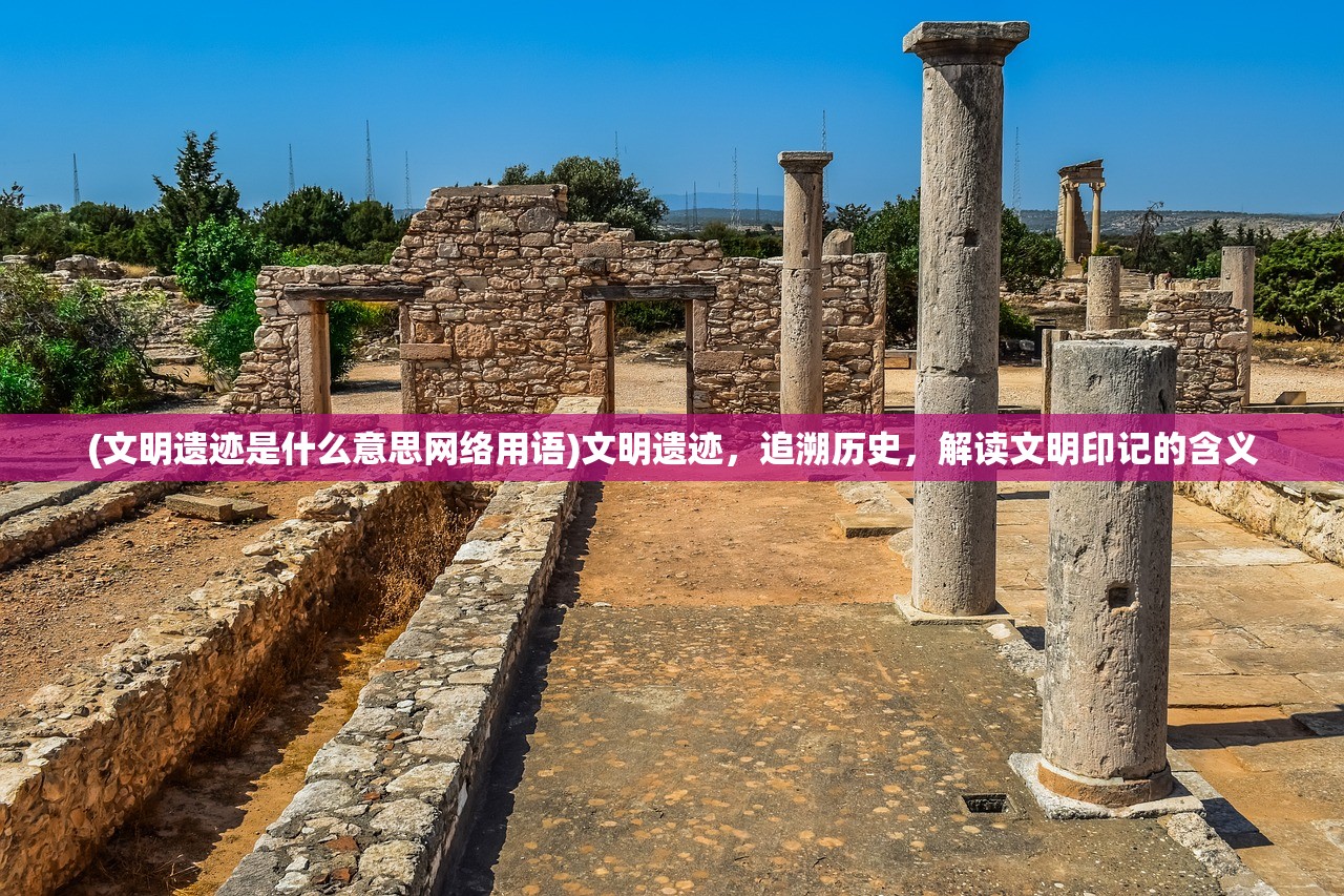 (文明遗迹是什么意思网络用语)文明遗迹，追溯历史，解读文明印记的含义