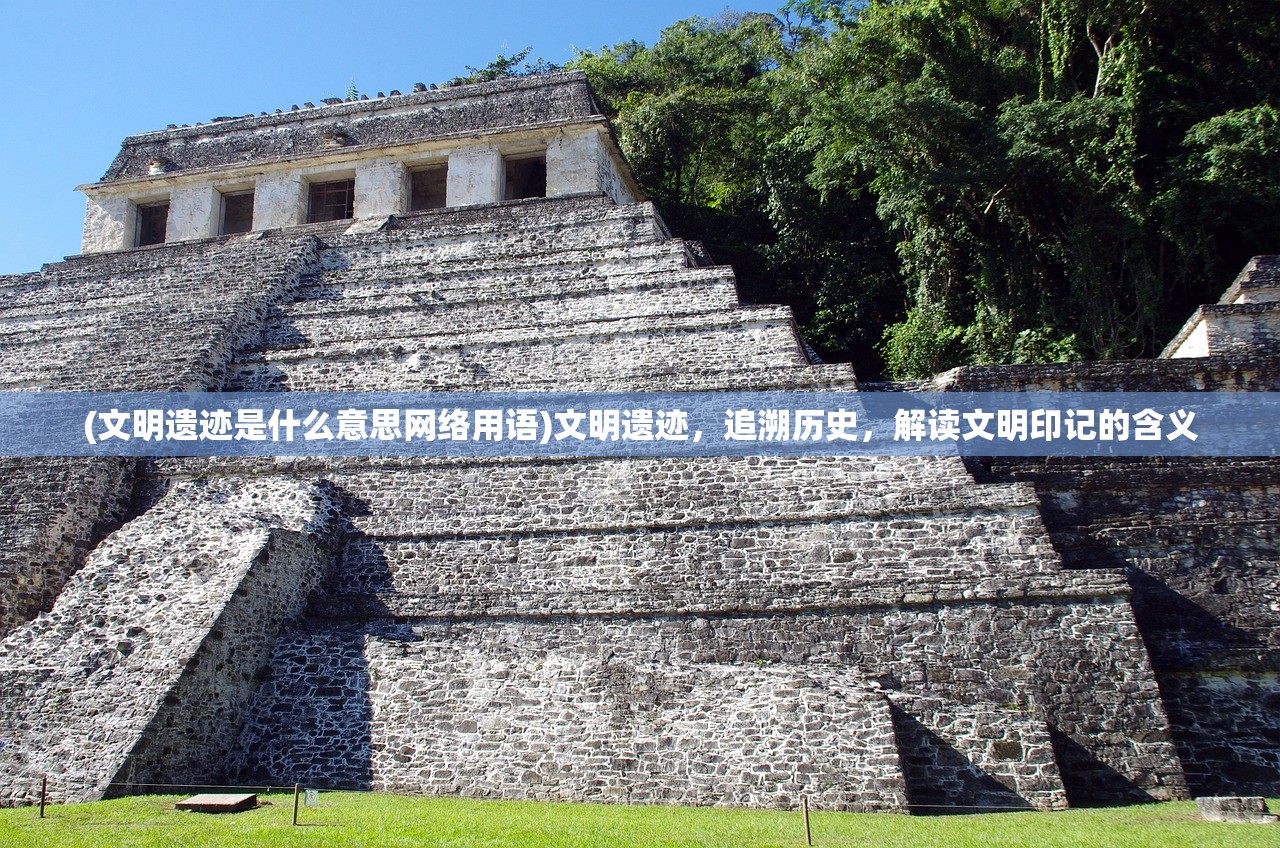 (文明遗迹是什么意思网络用语)文明遗迹，追溯历史，解读文明印记的含义