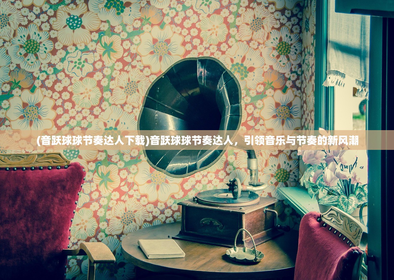 (音跃球球节奏达人下载)音跃球球节奏达人，引领音乐与节奏的新风潮