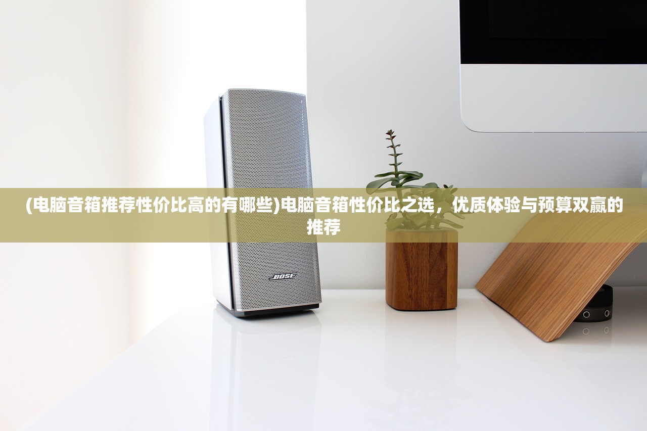 (电脑音箱推荐性价比高的有哪些)电脑音箱性价比之选，优质体验与预算双赢的推荐