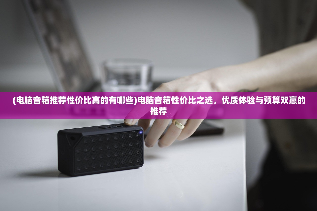 (电脑音箱推荐性价比高的有哪些)电脑音箱性价比之选，优质体验与预算双赢的推荐