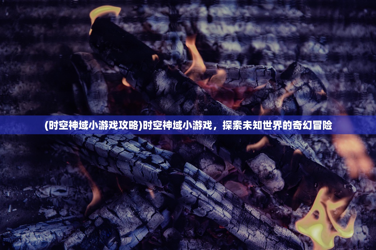 (时空神域小游戏攻略)时空神域小游戏，探索未知世界的奇幻冒险