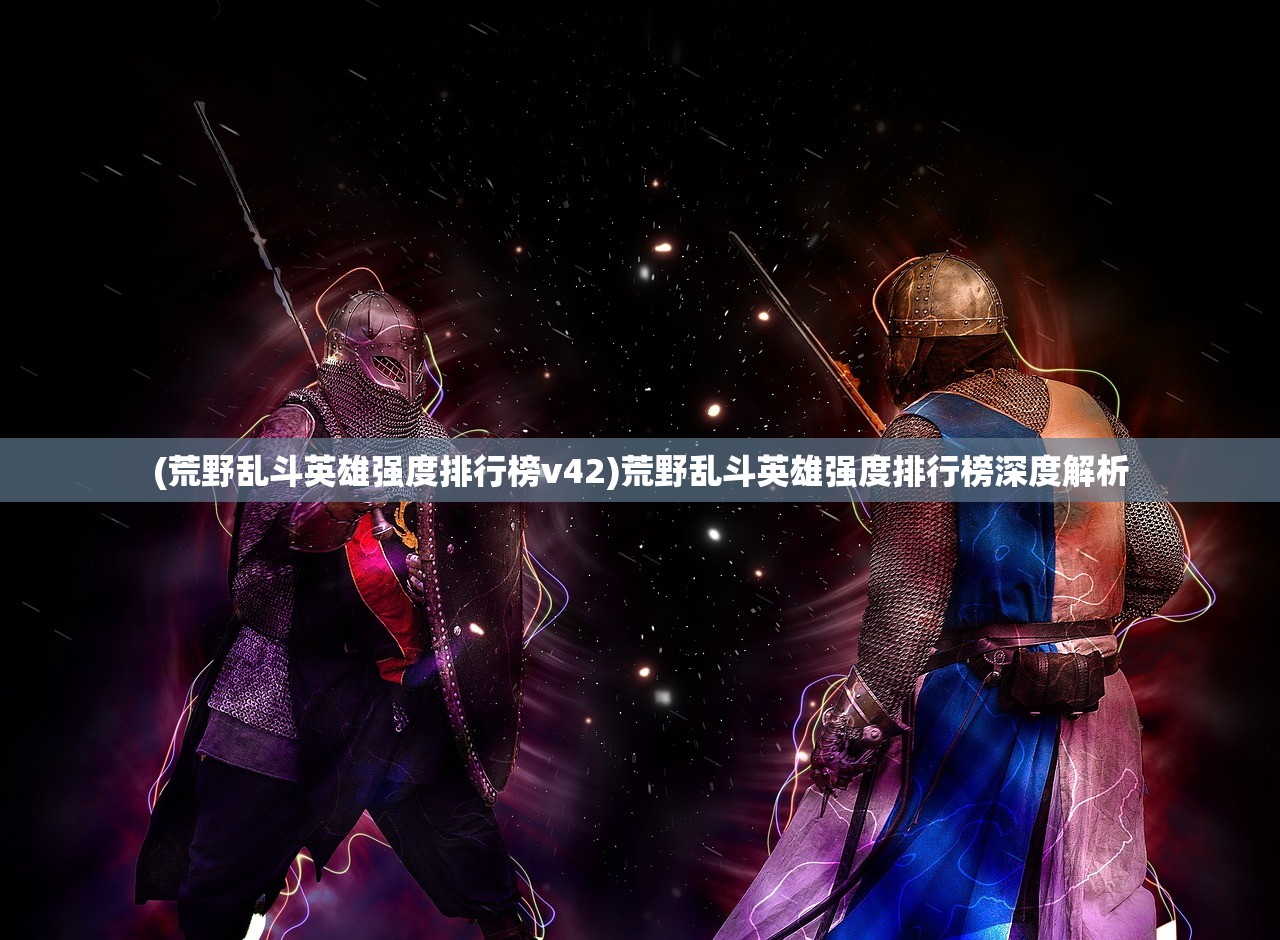 (荒野乱斗英雄强度排行榜v42)荒野乱斗英雄强度排行榜深度解析