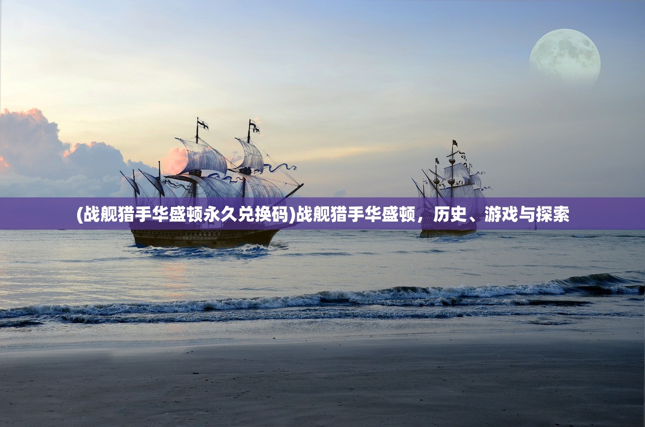(战舰猎手华盛顿永久兑换码)战舰猎手华盛顿，历史、游戏与探索