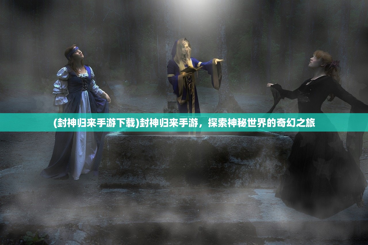 (封神归来手游下载)封神归来手游，探索神秘世界的奇幻之旅