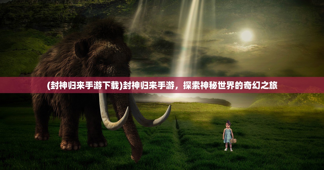 (封神归来手游下载)封神归来手游，探索神秘世界的奇幻之旅