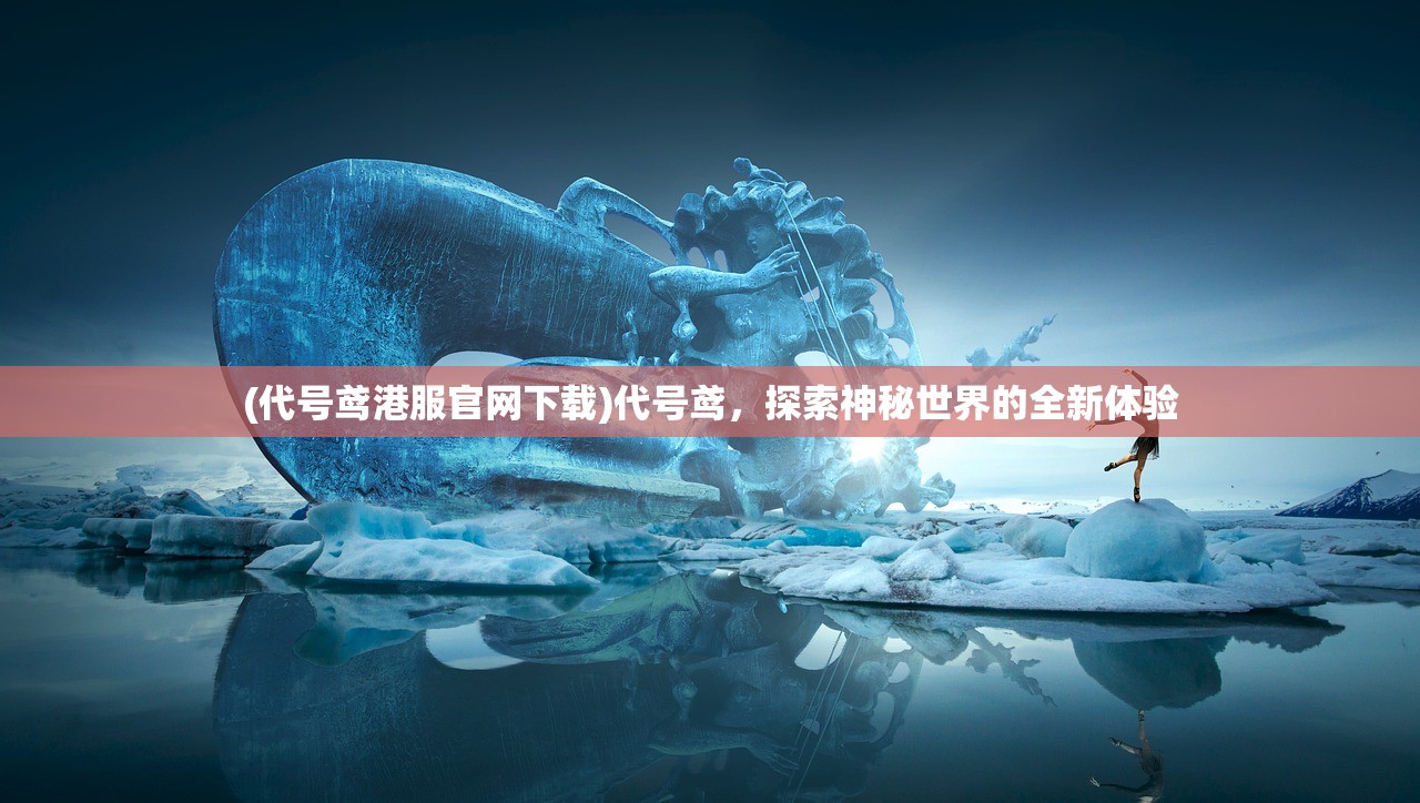(代号鸢港服官网下载)代号鸢，探索神秘世界的全新体验