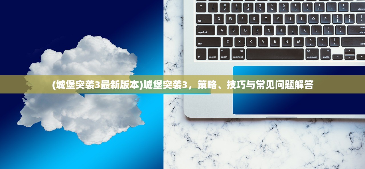 (城堡突袭3最新版本)城堡突袭3，策略、技巧与常见问题解答