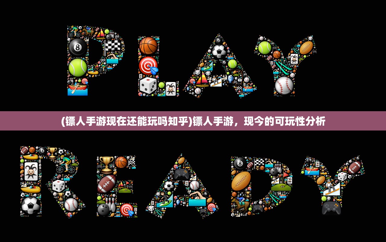 (镖人手游现在还能玩吗知乎)镖人手游，现今的可玩性分析