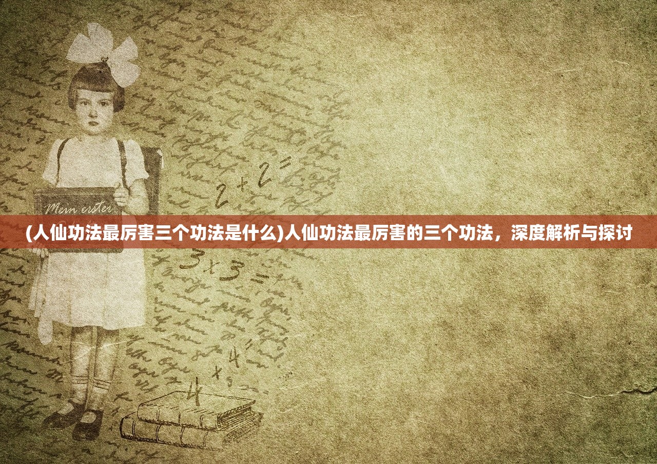 (人仙功法最厉害三个功法是什么)人仙功法最厉害的三个功法，深度解析与探讨