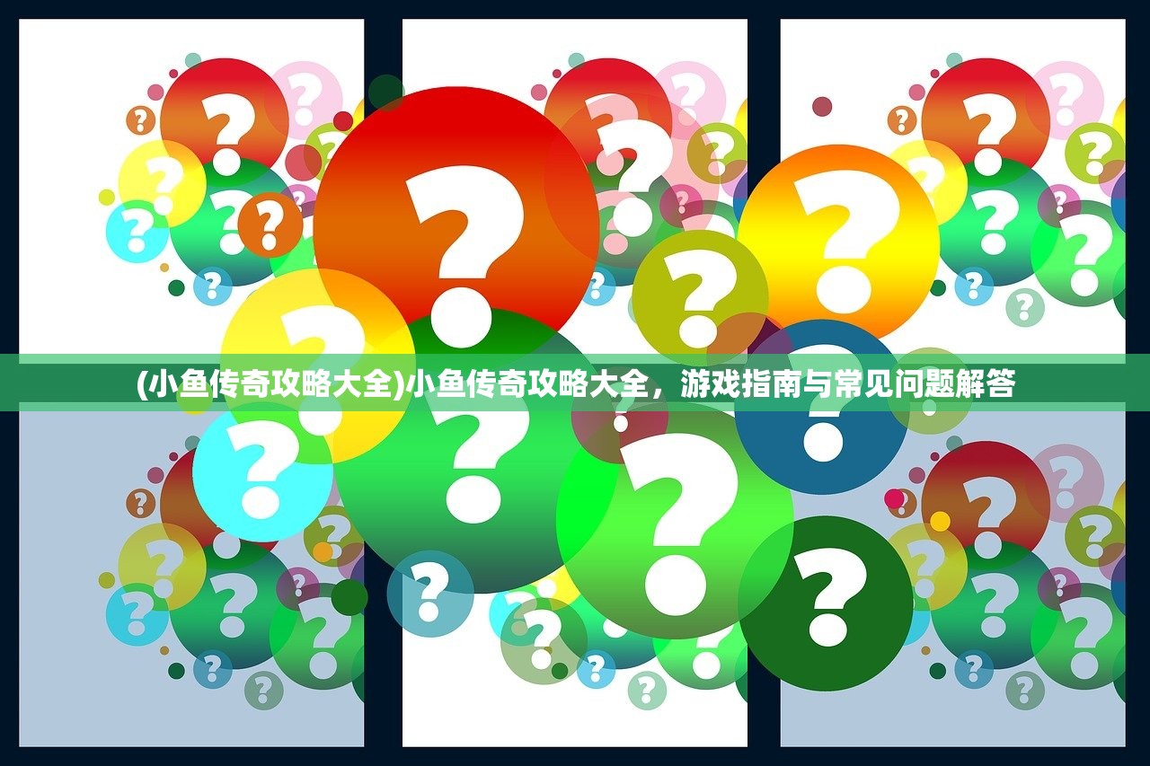 (小鱼传奇攻略大全)小鱼传奇攻略大全，游戏指南与常见问题解答
