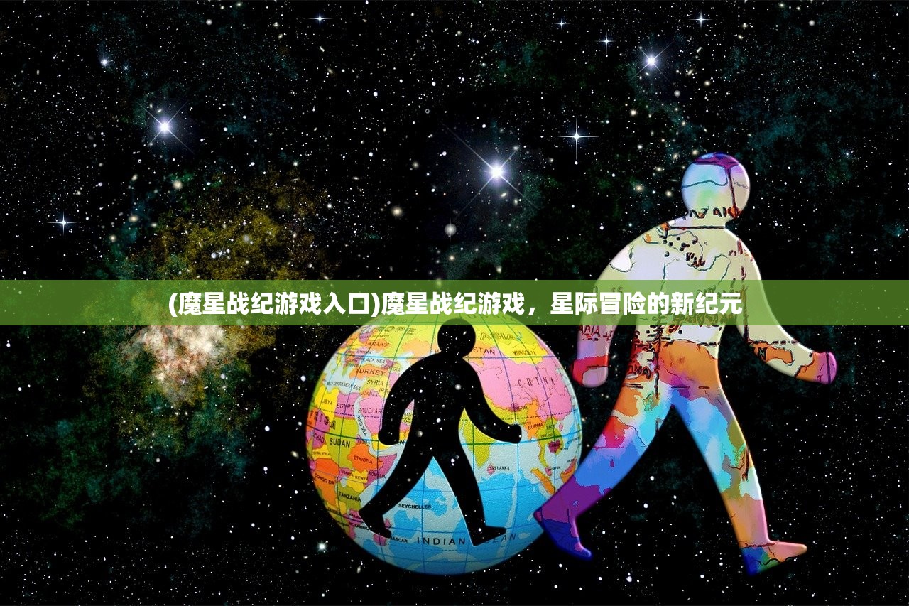 (魔星战纪游戏入口)魔星战纪游戏，星际冒险的新纪元
