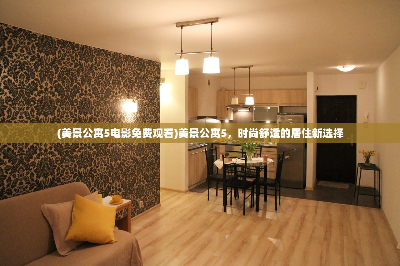 (美景公寓5电影免费观看)美景公寓5，时尚舒适的居住新选择