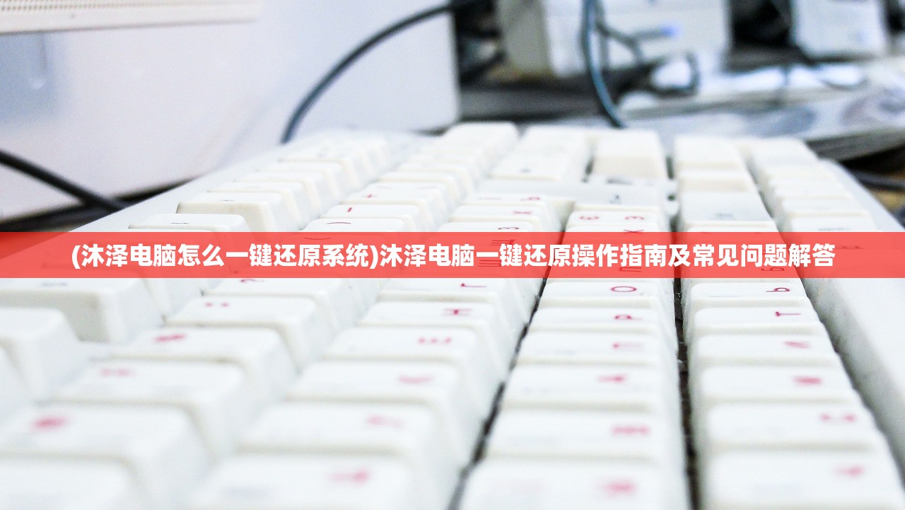 (沐泽电脑怎么一键还原系统)沐泽电脑一键还原操作指南及常见问题解答