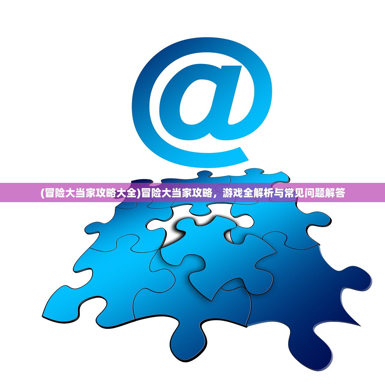 (冒险大当家攻略大全)冒险大当家攻略，游戏全解析与常见问题解答