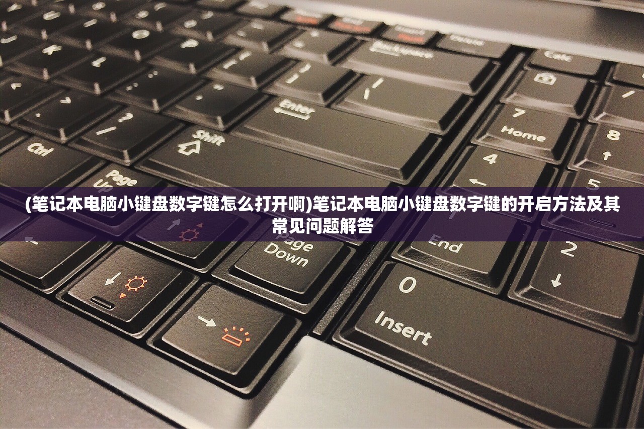 (笔记本电脑小键盘数字键怎么打开啊)笔记本电脑小键盘数字键的开启方法及其常见问题解答