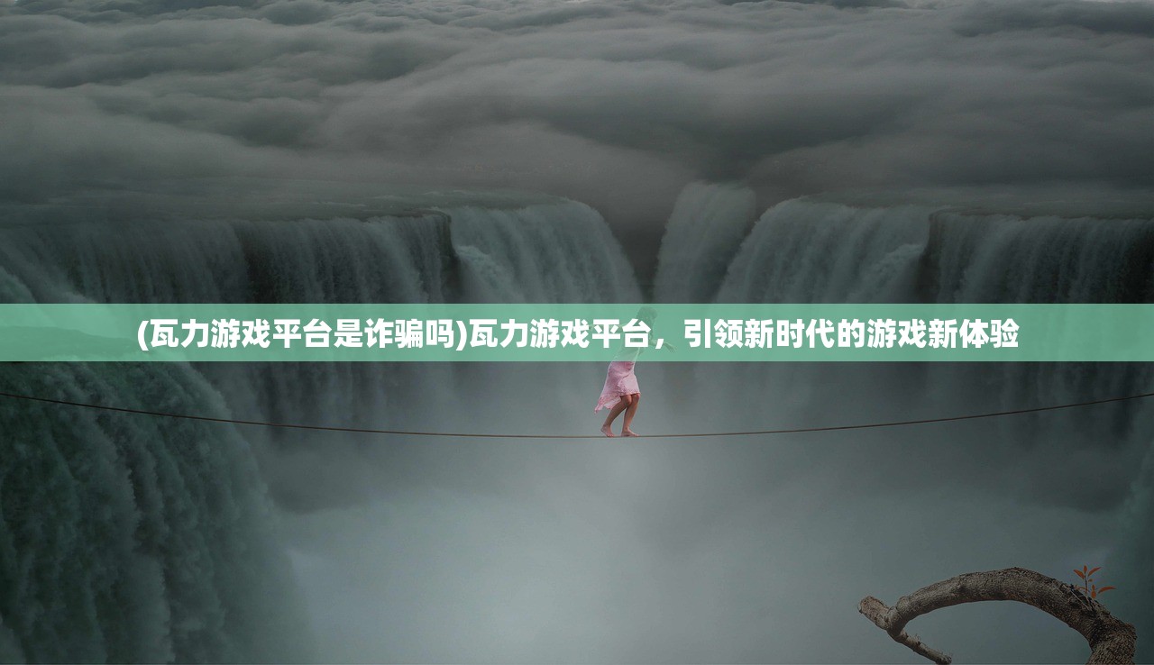(瓦力游戏平台是诈骗吗)瓦力游戏平台，引领新时代的游戏新体验