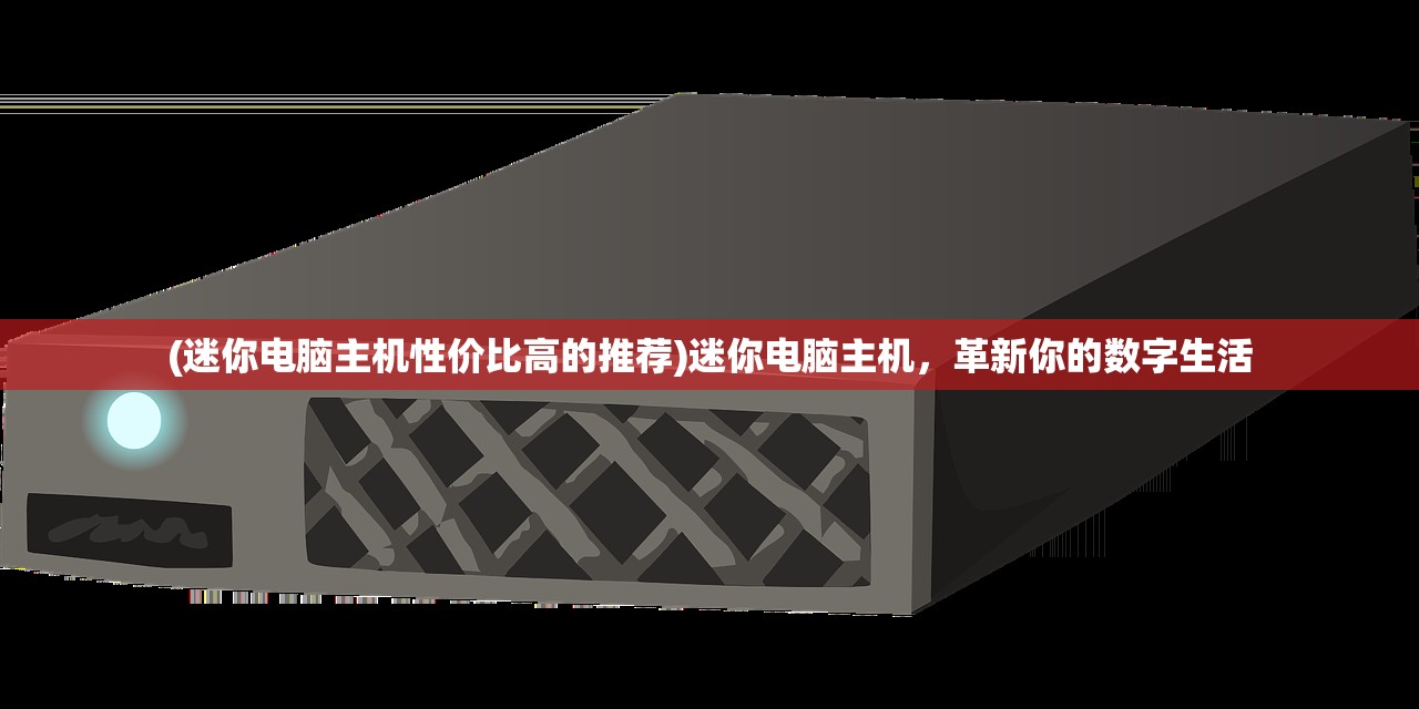 (迷你电脑主机性价比高的推荐)迷你电脑主机，革新你的数字生活