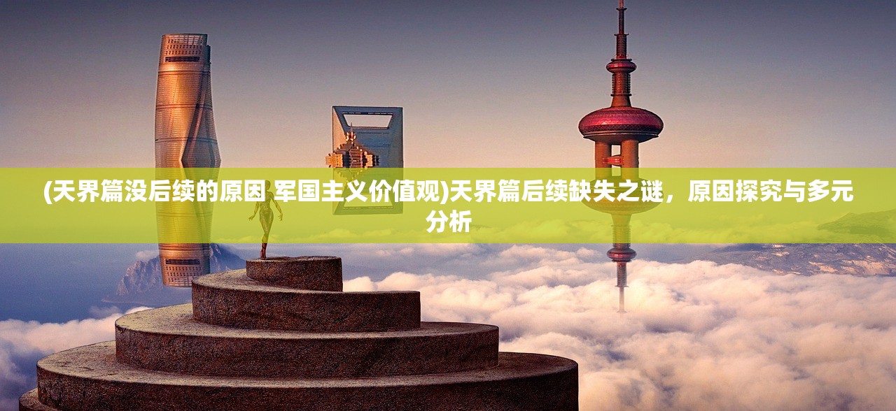 (天界篇没后续的原因 军国主义价值观)天界篇后续缺失之谜，原因探究与多元分析