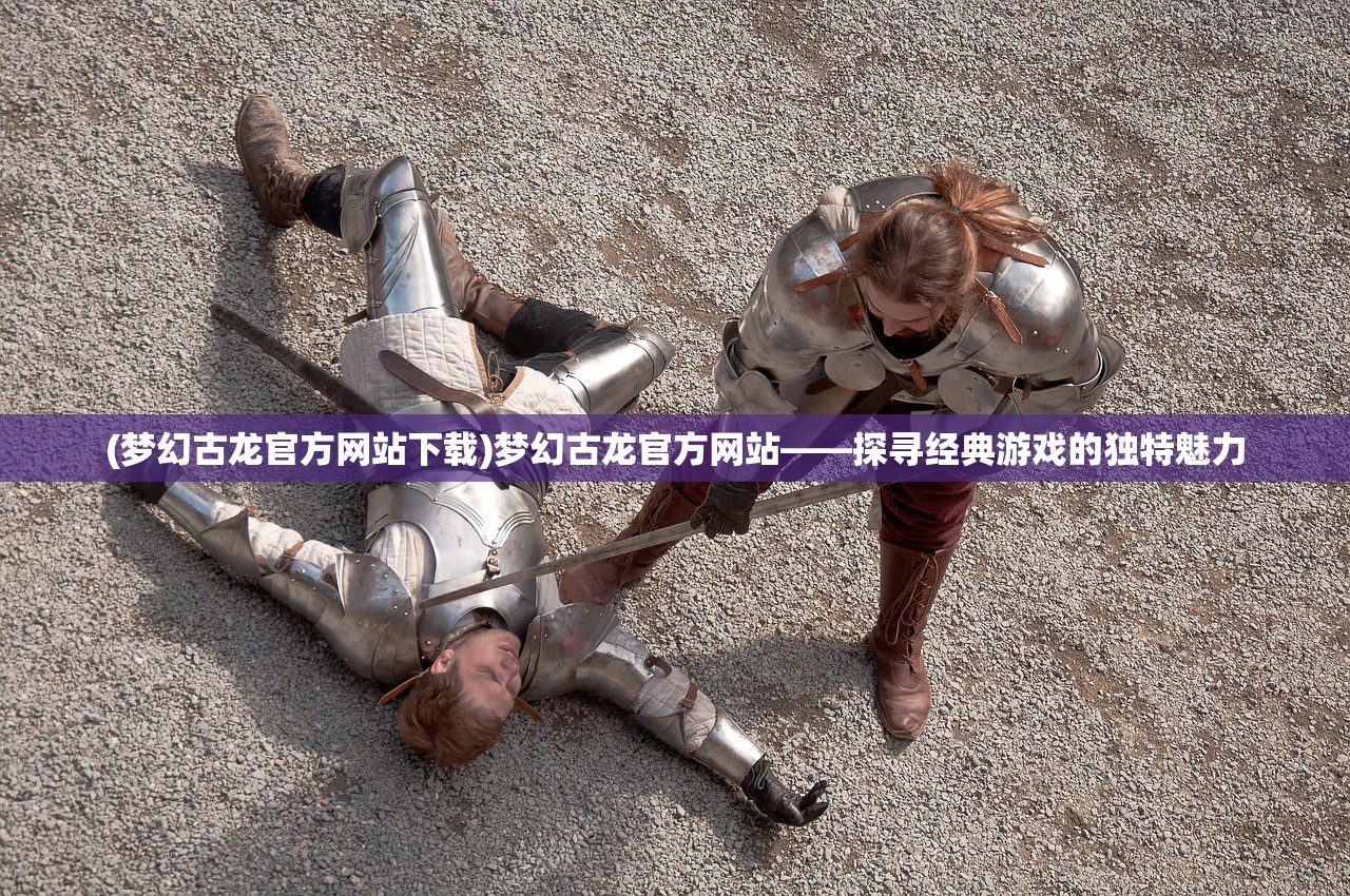 (梦幻古龙官方网站下载)梦幻古龙官方网站——探寻经典游戏的独特魅力