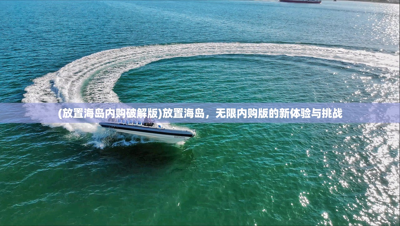 (放置海岛内购破解版)放置海岛，无限内购版的新体验与挑战