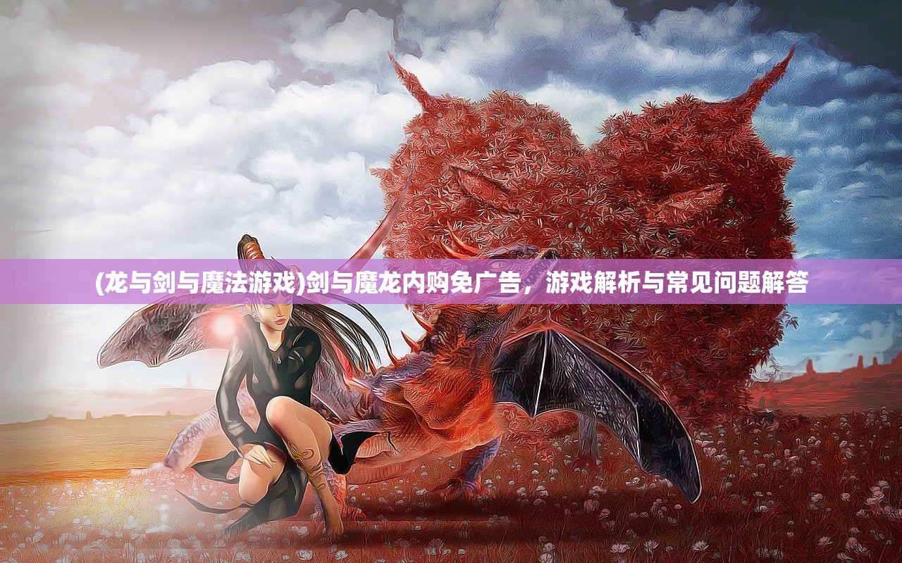 (龙与剑与魔法游戏)剑与魔龙内购免广告，游戏解析与常见问题解答