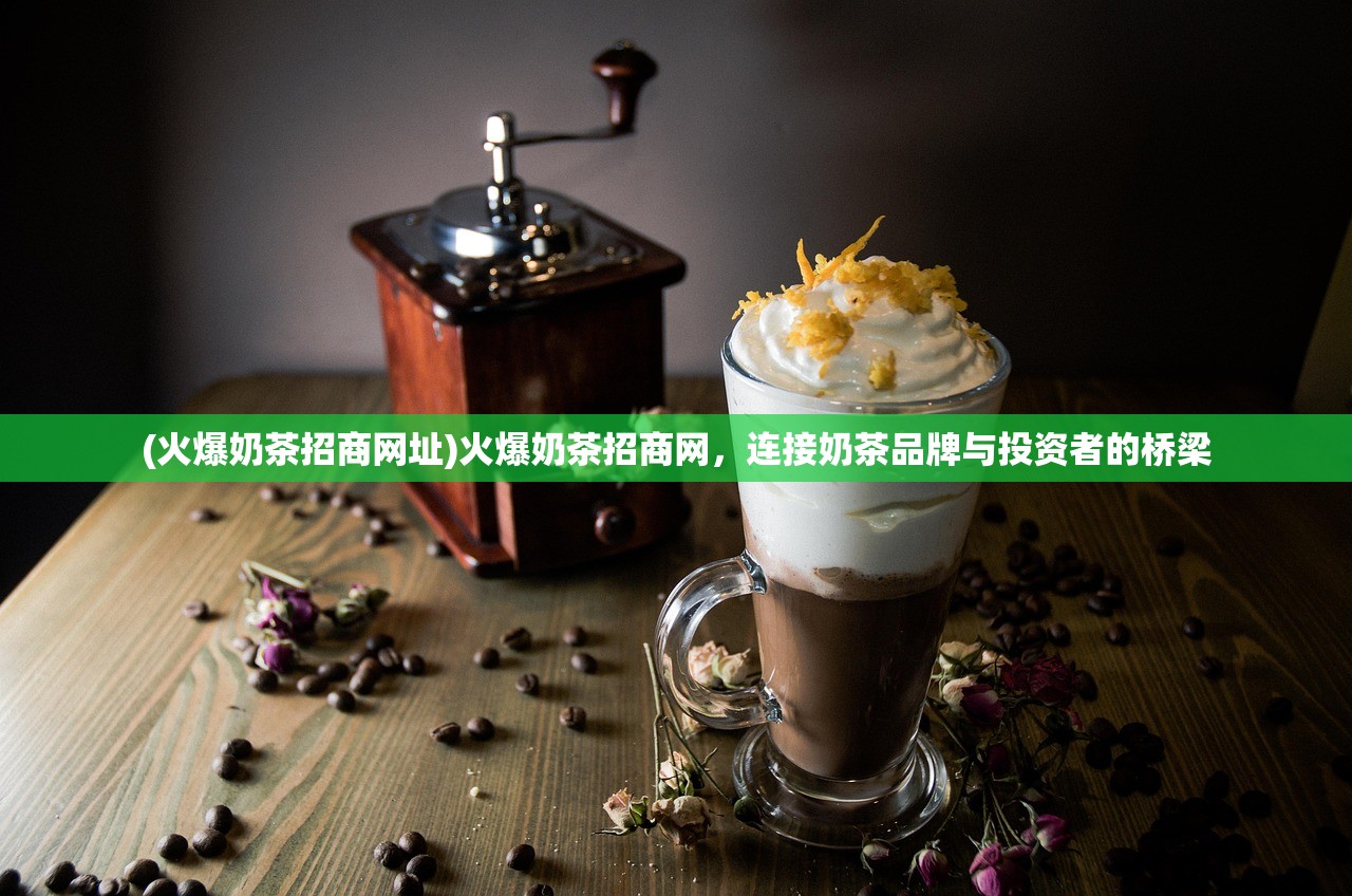 (火爆奶茶招商网址)火爆奶茶招商网，连接奶茶品牌与投资者的桥梁