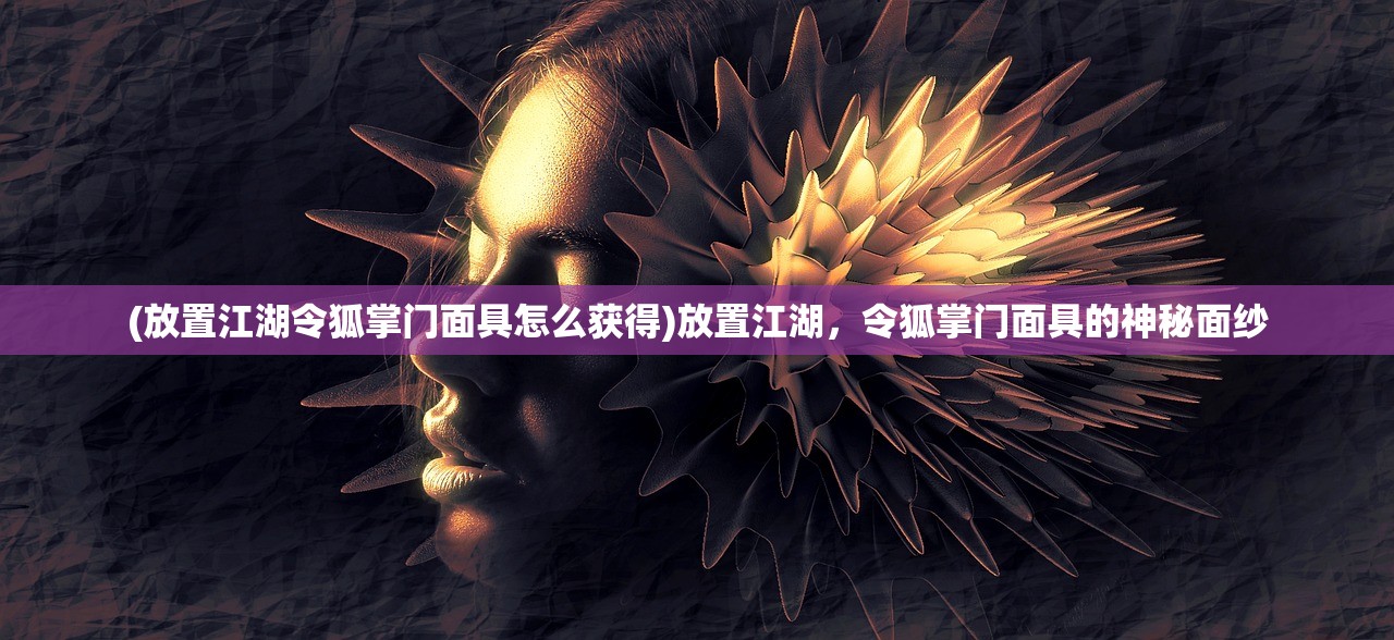 (放置江湖令狐掌门面具怎么获得)放置江湖，令狐掌门面具的神秘面纱