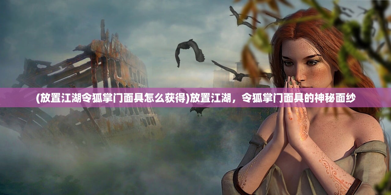 (放置江湖令狐掌门面具怎么获得)放置江湖，令狐掌门面具的神秘面纱