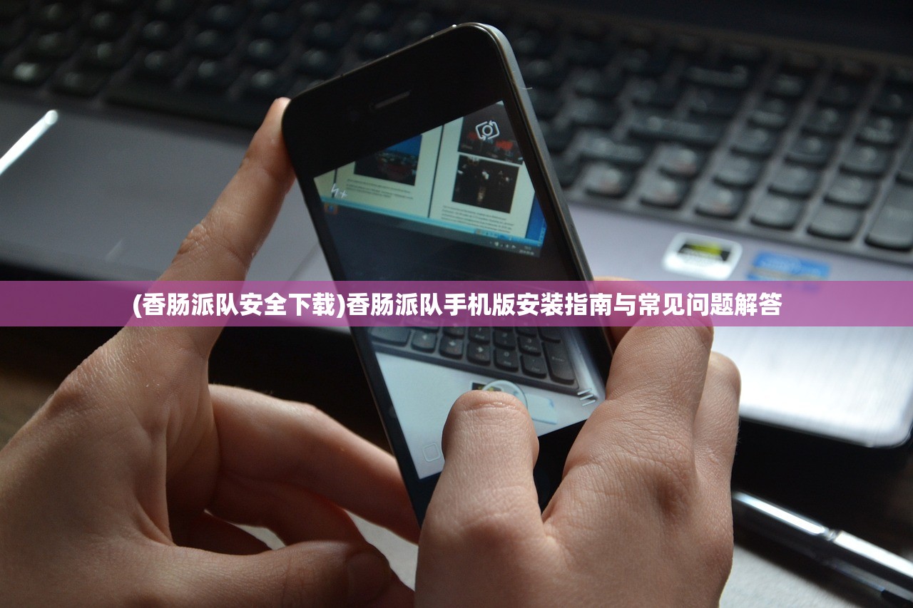 (香肠派队安全下载)香肠派队手机版安装指南与常见问题解答