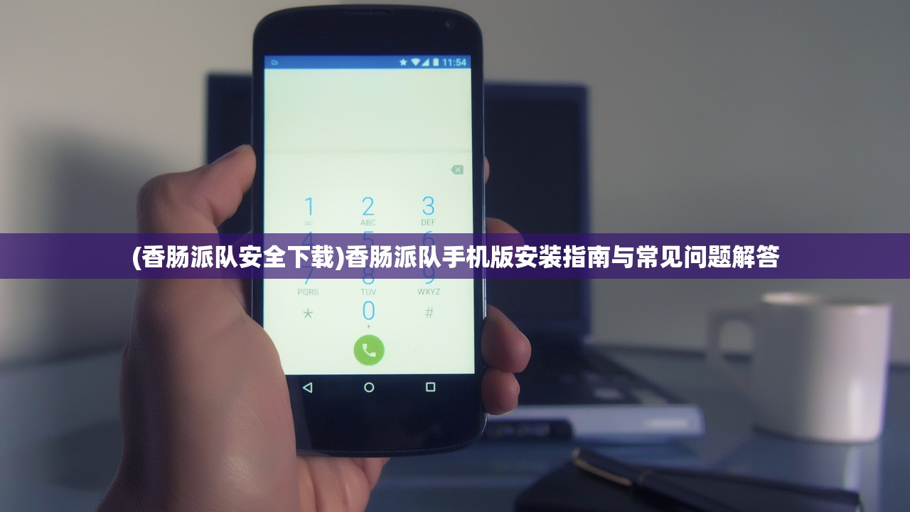 (香肠派队安全下载)香肠派队手机版安装指南与常见问题解答