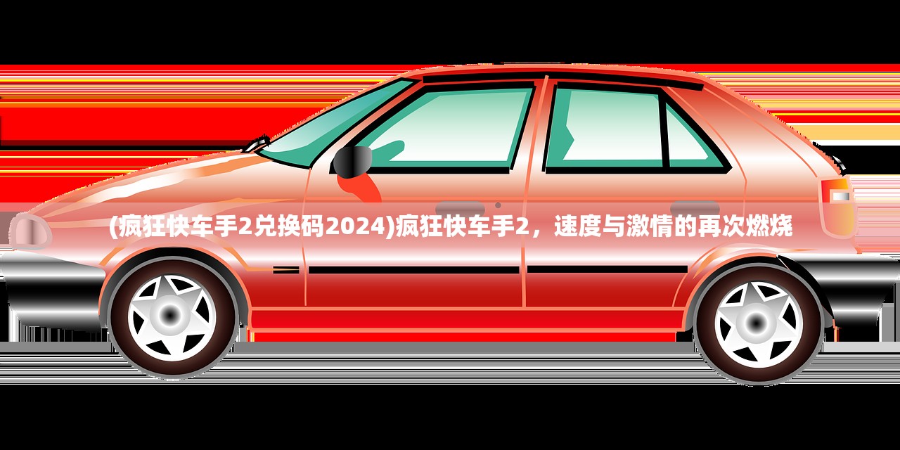 (疯狂快车手2兑换码2024)疯狂快车手2，速度与激情的再次燃烧