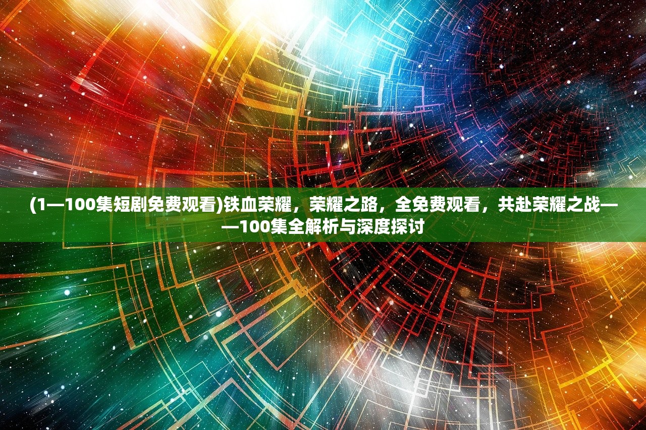 (1—100集短剧免费观看)铁血荣耀，荣耀之路，全免费观看，共赴荣耀之战——100集全解析与深度探讨