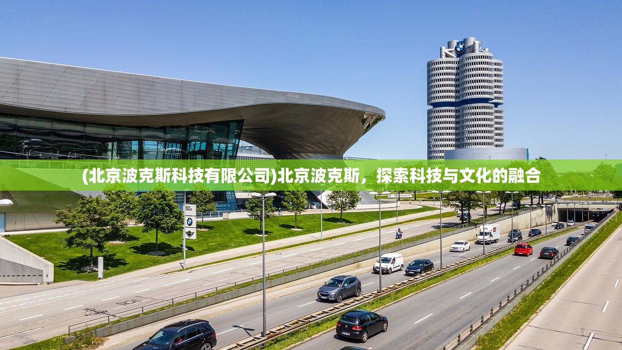 (北京波克斯科技有限公司)北京波克斯，探索科技与文化的融合
