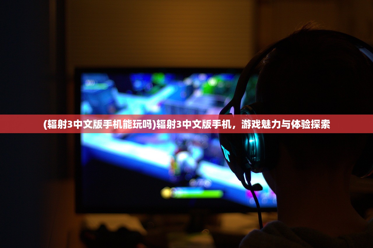 (辐射3中文版手机能玩吗)辐射3中文版手机，游戏魅力与体验探索