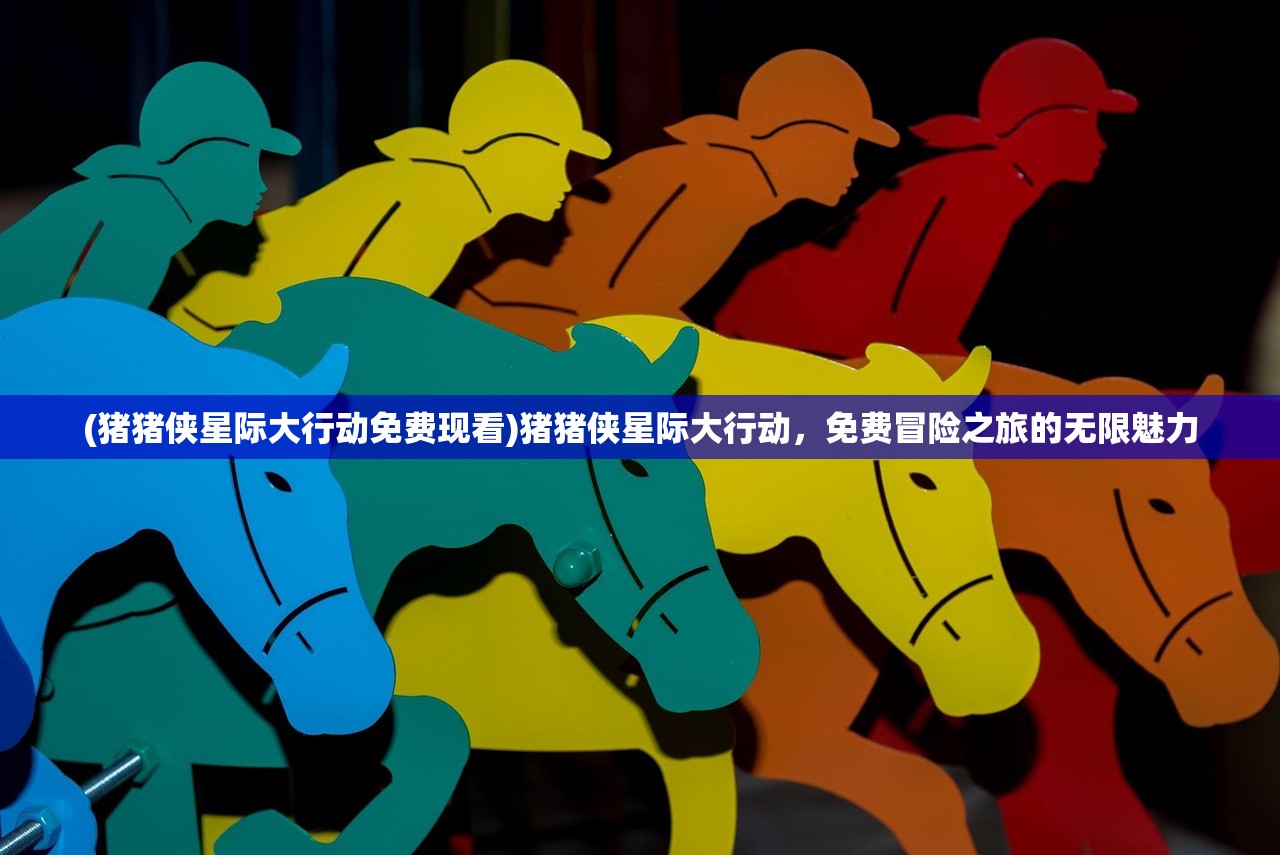 (猪猪侠星际大行动免费现看)猪猪侠星际大行动，免费冒险之旅的无限魅力