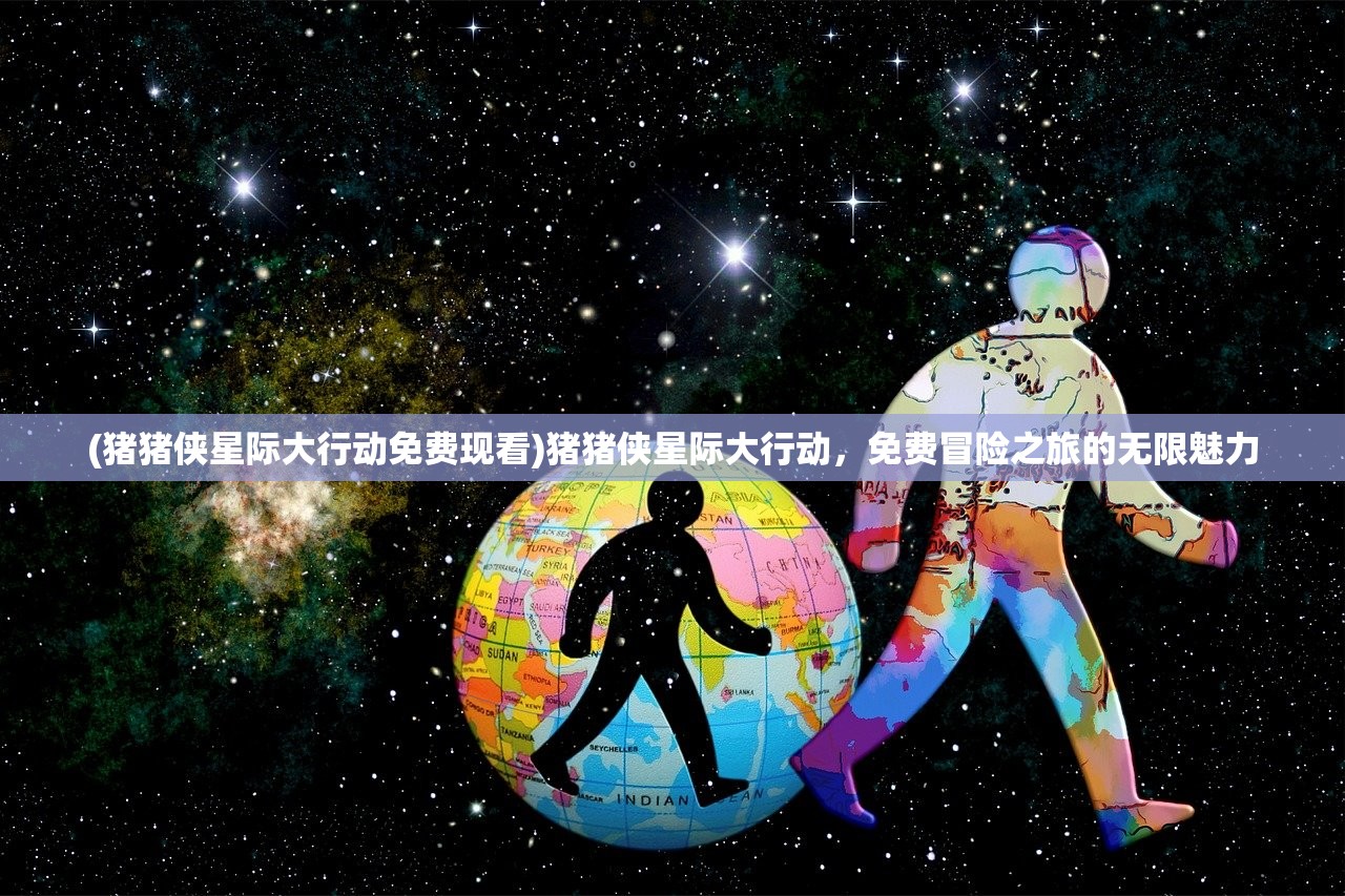 (猪猪侠星际大行动免费现看)猪猪侠星际大行动，免费冒险之旅的无限魅力