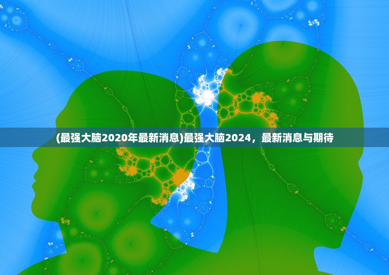 (最强大脑2020年最新消息)最强大脑2024，最新消息与期待