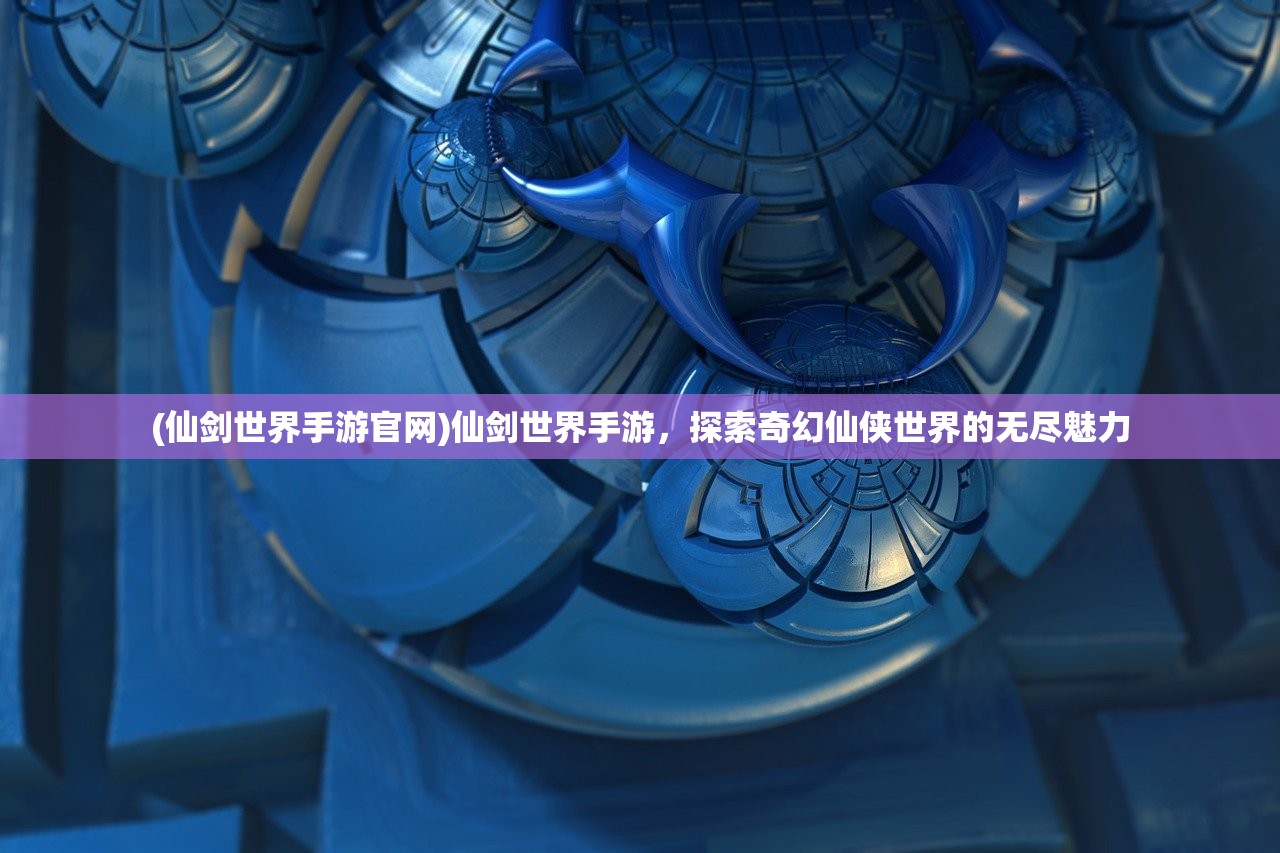 (仙剑世界手游官网)仙剑世界手游，探索奇幻仙侠世界的无尽魅力