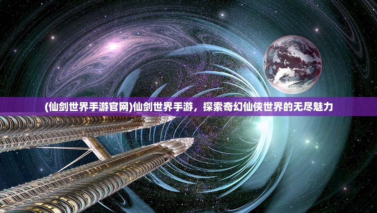 (仙剑世界手游官网)仙剑世界手游，探索奇幻仙侠世界的无尽魅力