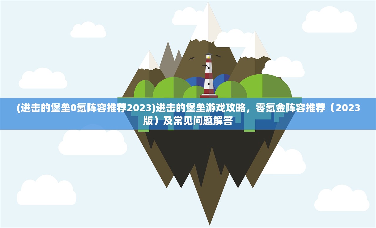 (进击的堡垒0氪阵容推荐2023)进击的堡垒游戏攻略，零氪金阵容推荐（2023版）及常见问题解答