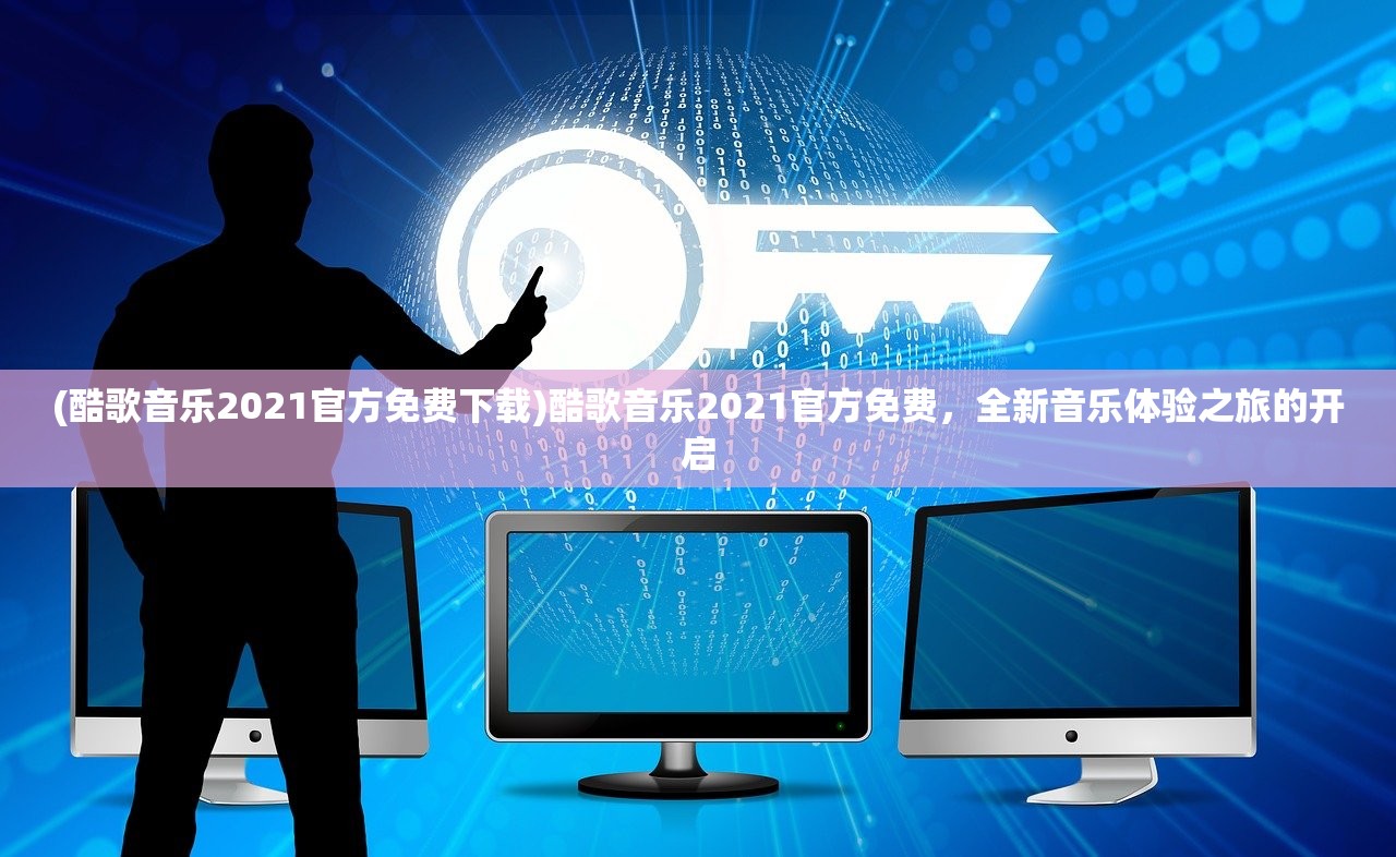 (酷歌音乐2021官方免费下载)酷歌音乐2021官方免费，全新音乐体验之旅的开启