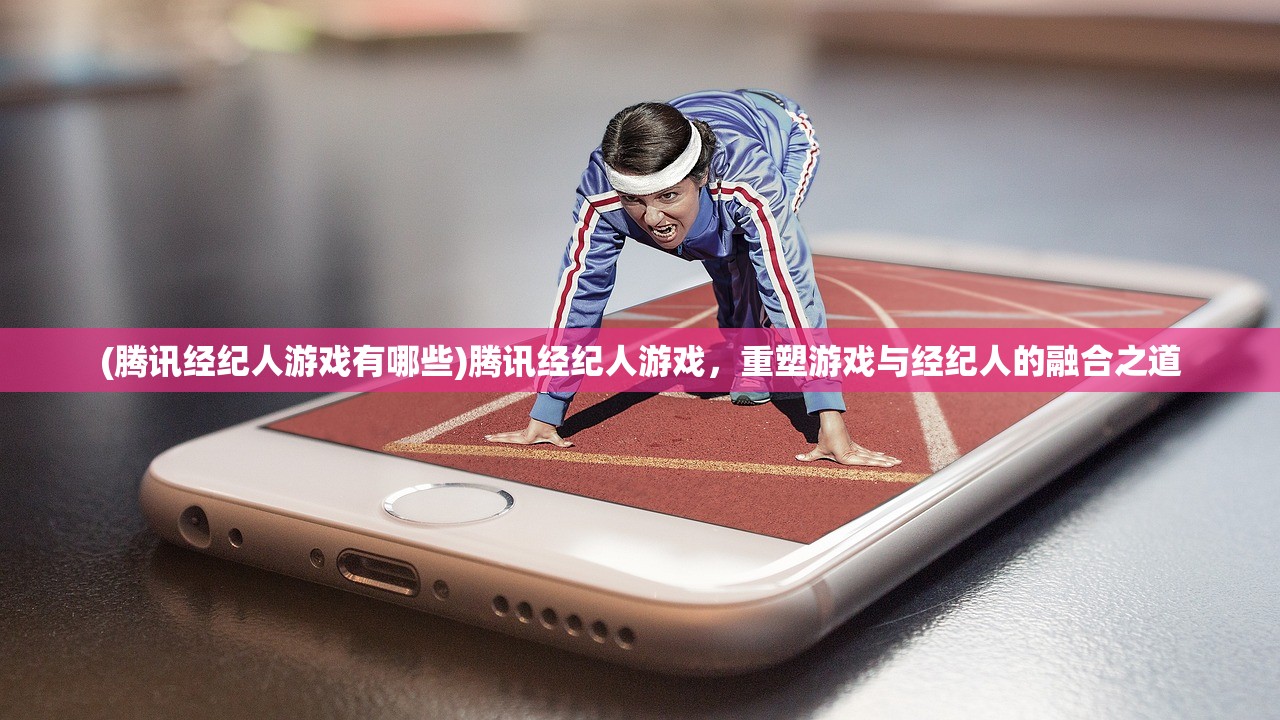 (腾讯经纪人游戏有哪些)腾讯经纪人游戏，重塑游戏与经纪人的融合之道