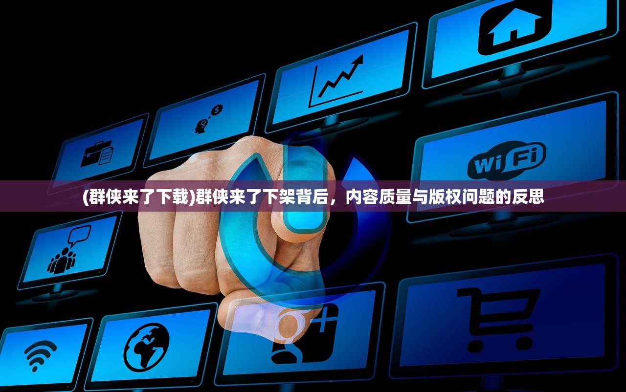 (群侠来了下载)群侠来了下架背后，内容质量与版权问题的反思