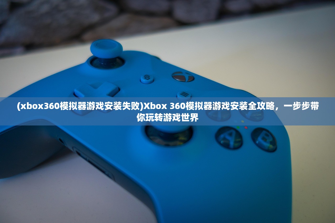 (xbox360模拟器游戏安装失败)Xbox 360模拟器游戏安装全攻略，一步步带你玩转游戏世界