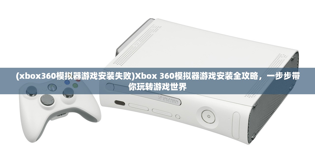(xbox360模拟器游戏安装失败)Xbox 360模拟器游戏安装全攻略，一步步带你玩转游戏世界